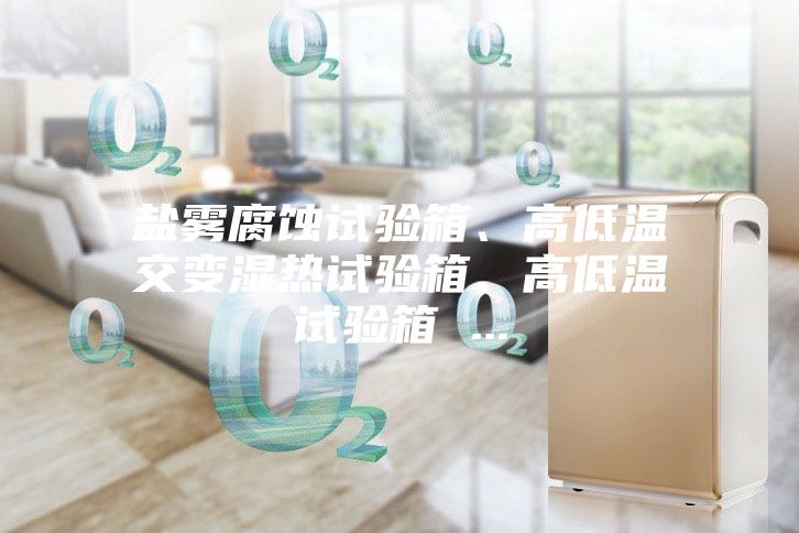 鹽霧腐蝕試驗箱、高低溫交變濕熱試驗箱、高低溫試驗箱 ...