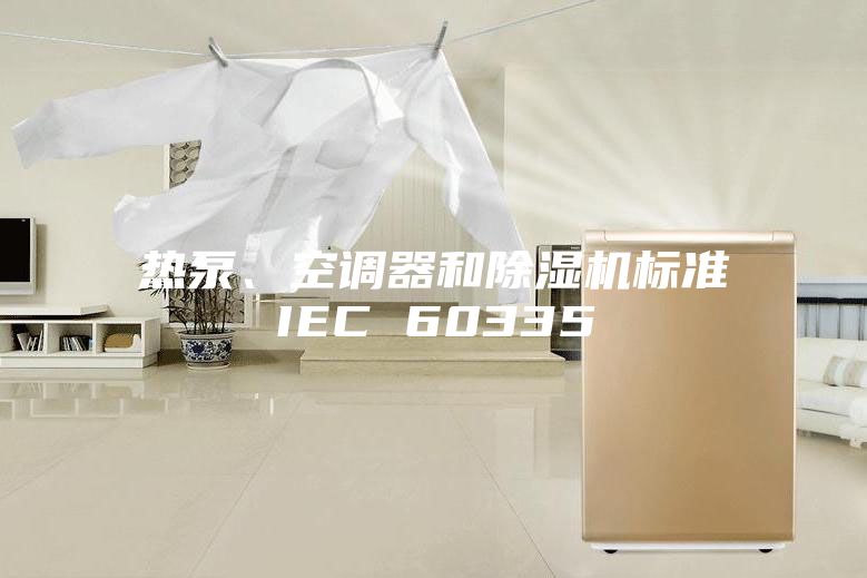熱泵、空調(diào)器和除濕機標準IEC 60335