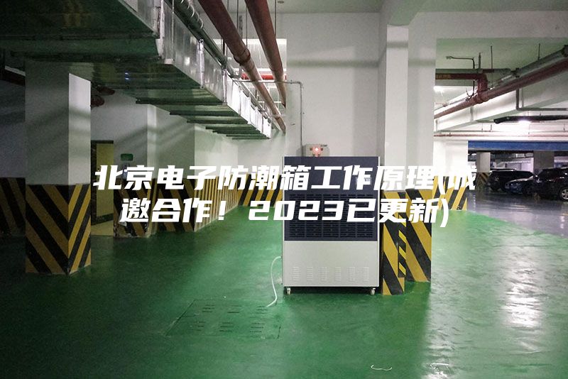 北京電子防潮箱工作原理(誠邀合作！2023已更新)