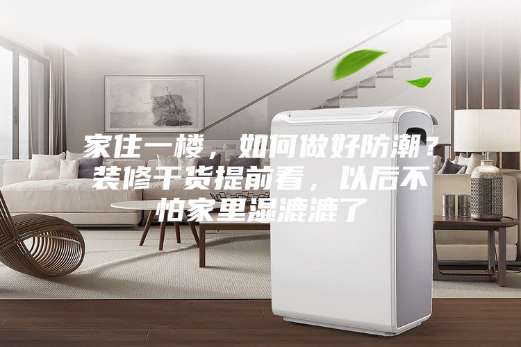 家住一樓，如何做好防潮？裝修干貨提前看，以后不怕家里濕漉漉了