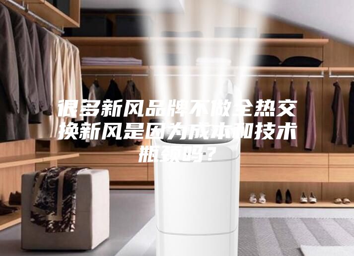 很多新風(fēng)品牌不做全熱交換新風(fēng)是因?yàn)槌杀竞图夹g(shù)瓶頸嗎？