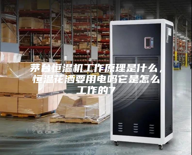 茅臺(tái)恒溫機(jī)工作原理是什么，恒溫花灑要用電嗎它是怎么工作的7